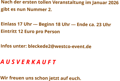 Nach der ersten tollen Veranstaltung im Januar 2026  gibt es nun Nummer 2.  Einlass 17 Uhr --- Beginn 18 Uhr --- Ende ca. 23 Uhr Eintritt 12 Euro pro Person  Infos unter: bleckede2@westco-event.de  A U S V E R K A U F T  Wir freuen uns schon jetzt auf euch.